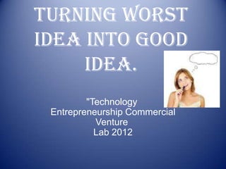 Turning Worst
Idea into good
     idea.
         "Technology
 Entrepreneurship Commercial
           Venture
           Lab 2012
 