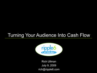 Turning Your Audience Into Cash Flow




                Rich Ullman
                July 9, 2009
             rich@ripple6.com
 
