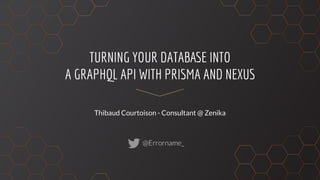 Thibaud Courtoison - Consultant @ Zenika
TURNING YOUR DATABASE INTO
A GRAPHQL API WITH PRISMA AND NEXUS
@Errorname_
 