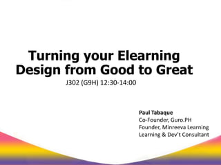 Turning your Elearning
Design from Good to Great
J302 (G9H) 12:30-14:00
Paul Tabaque
Co-Founder, Guro.PH
Founder, Minreeva Learning
Learning & Dev’t Consultant
 
