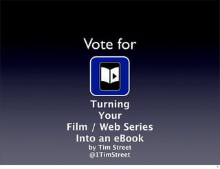 Vote for


     Turning
       Your
Film / Web Series
  Into an eBook
    by Tim Street
    @1TimStreet
                    1
 