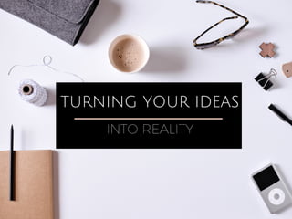 TURNING YOUR IDEAS
INTO REALITY
 