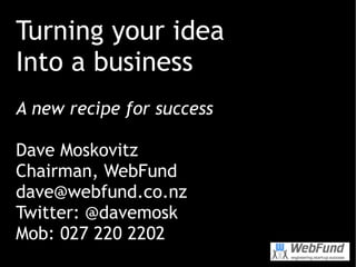 Turning your idea Into a business A new recipe for success Dave Moskovitz Chairman, WebFund dave@webfund.co.nz  Twitter: @davemosk Mob: 027 220 2202 