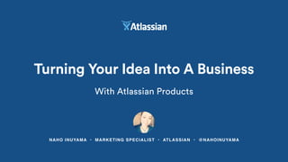 NAHO INUYAMA • MARKETING SPECIALIST • ATLASSIAN • @NAHOINUYAMA
Turning Your Idea Into A Business
With Atlassian Products
 
