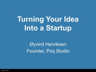 Turning Your Idea
  Into a Startup

   Øyvind Henriksen
  Founder, Poq Studio
 