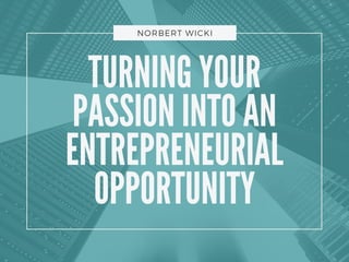 TURNING YOUR
PASSION INTO AN
ENTREPRENEURIAL
OPPORTUNITY
NORBERT WICKI
 