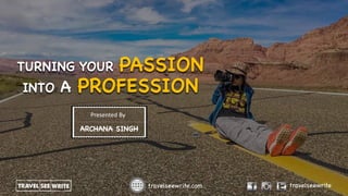 travelseewrite.com travelseewrite
TURNING YOUR PASSION
INTO A PROFESSION
Presented	By
ARCHANA SINGH
 