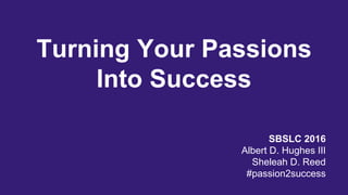 Turning Your Passions
Into Success
SBSLC 2016
Albert D. Hughes III
Sheleah D. Reed
#passion2success
 