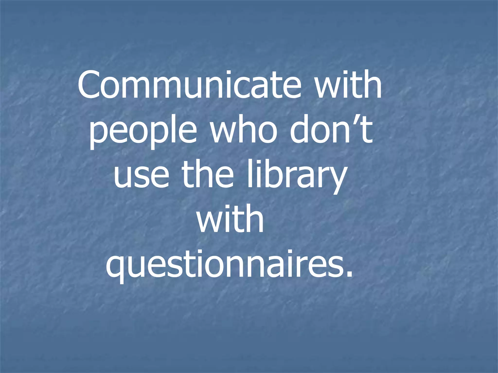 Communicate with
people who don’t
  use the library
       with
 questionnaires.
 