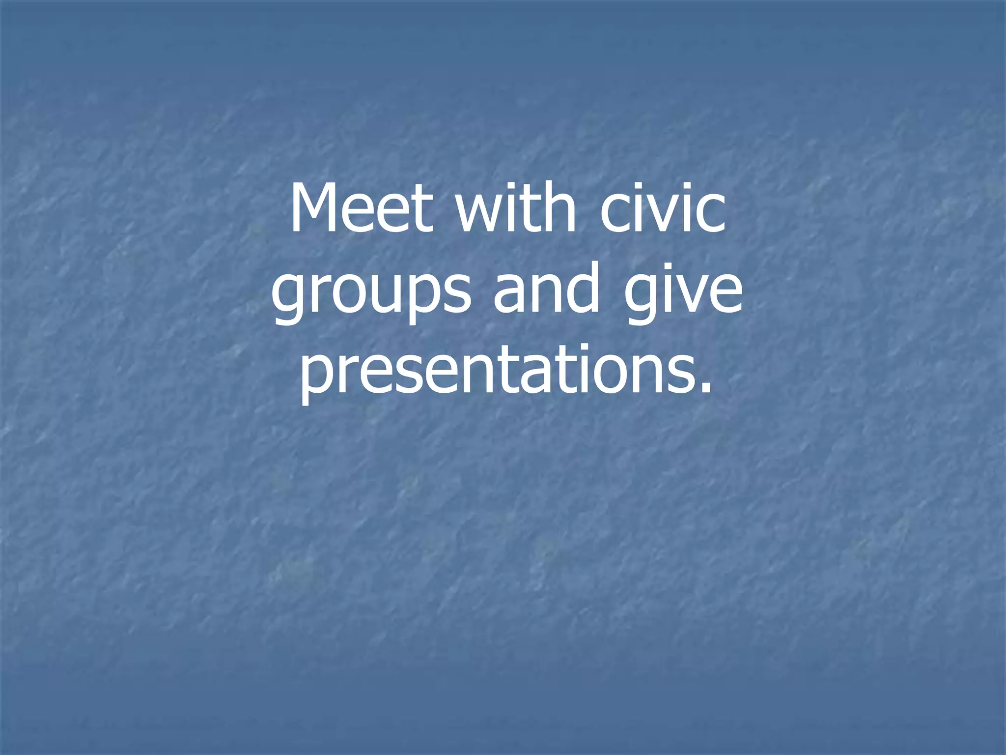Meet with civic
groups and give
 presentations.
 
