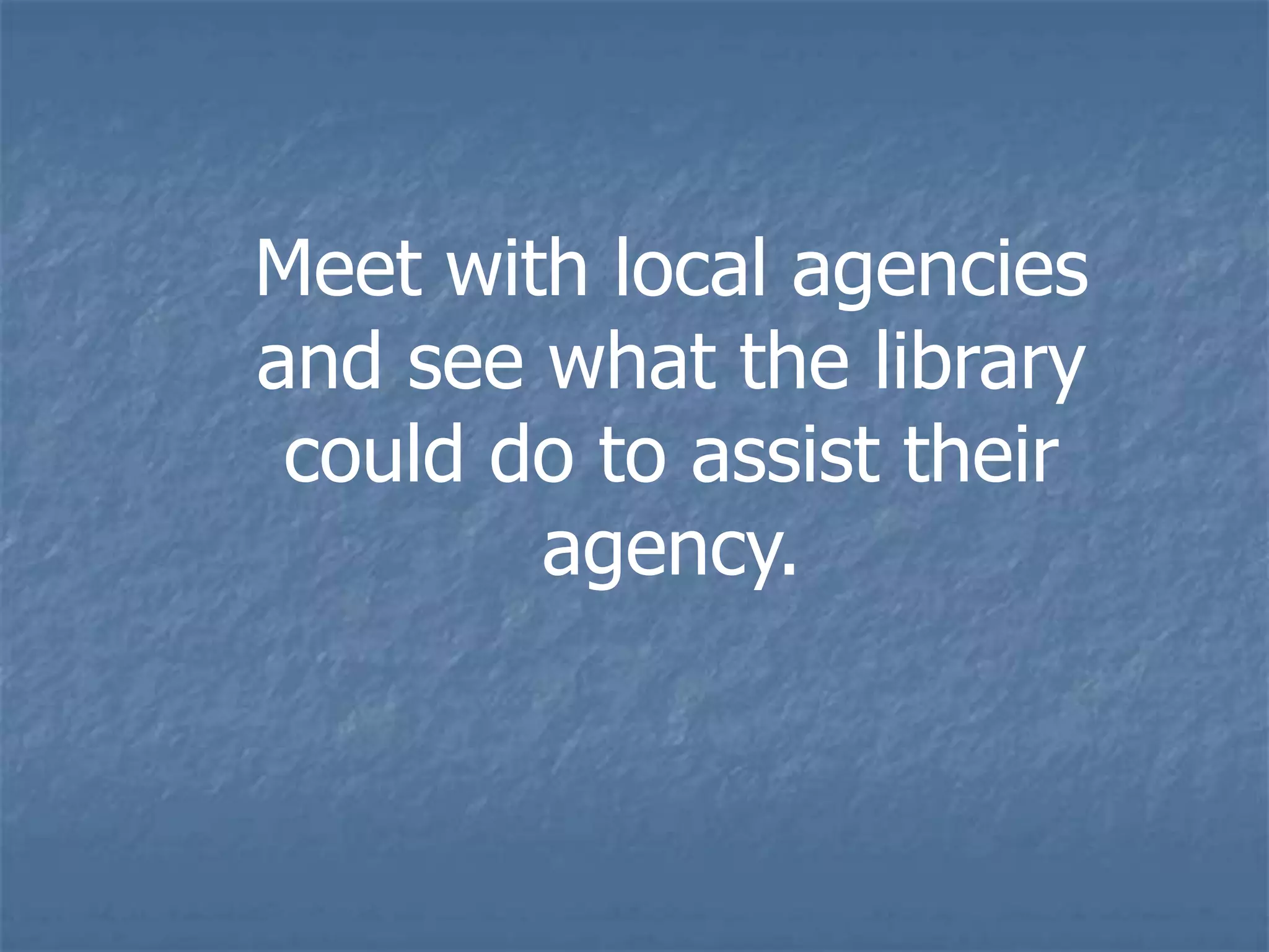 Meet with local agencies
and see what the library
 could do to assist their
        agency.
 