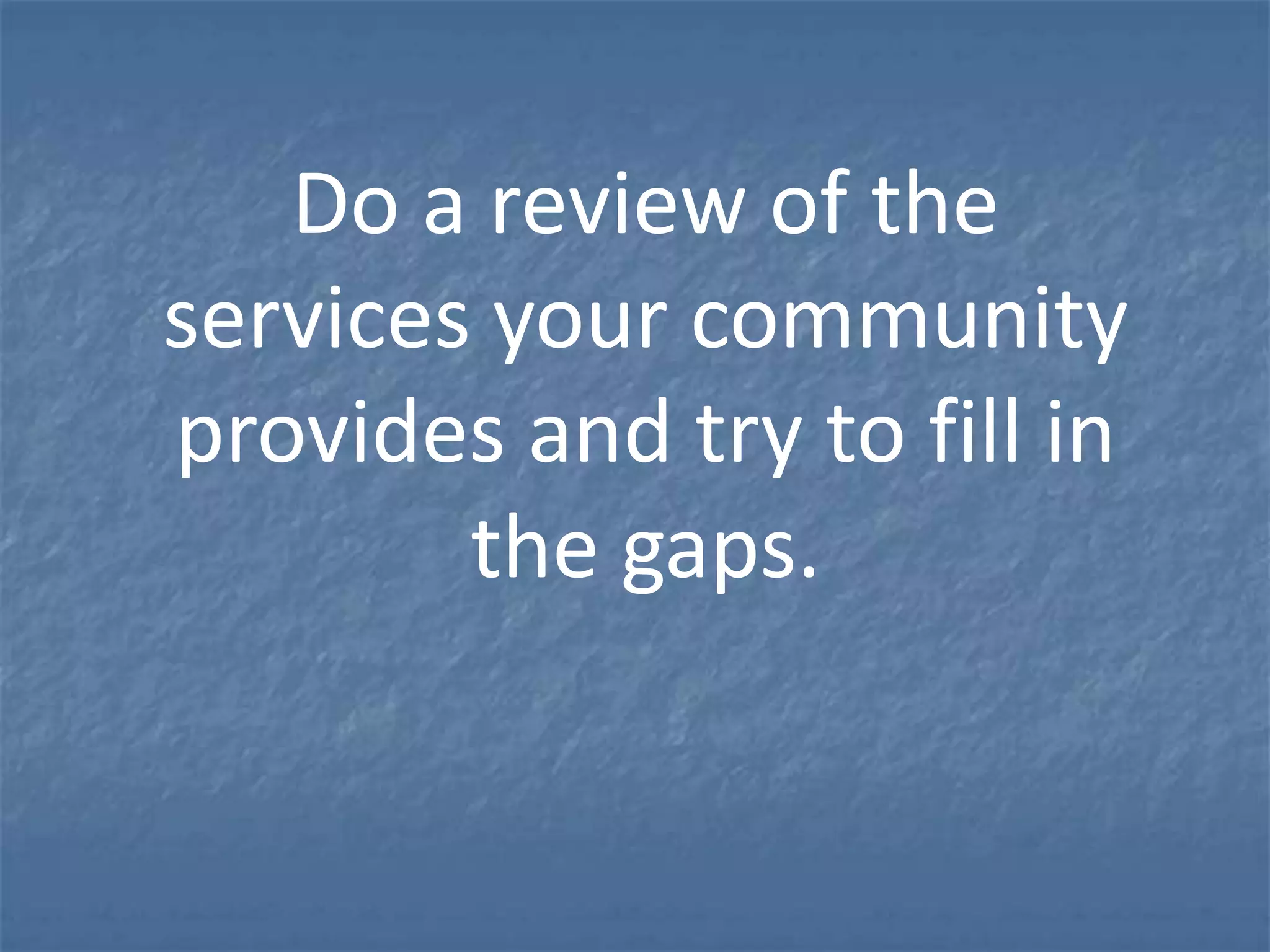 Do a review of the
services your community
provides and try to fill in
        the gaps.
 