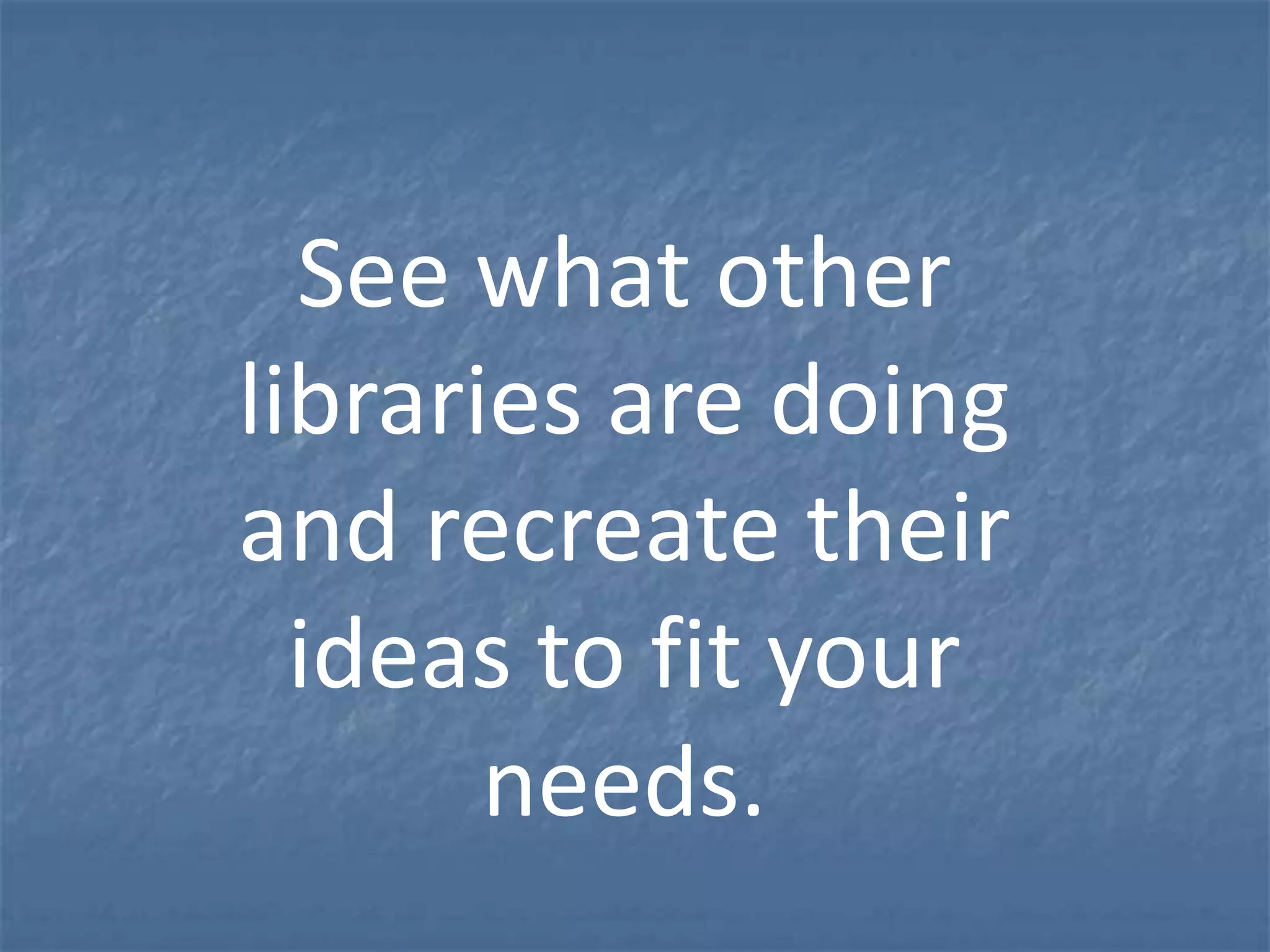See what other
libraries are doing
and recreate their
  ideas to fit your
       needs.
 