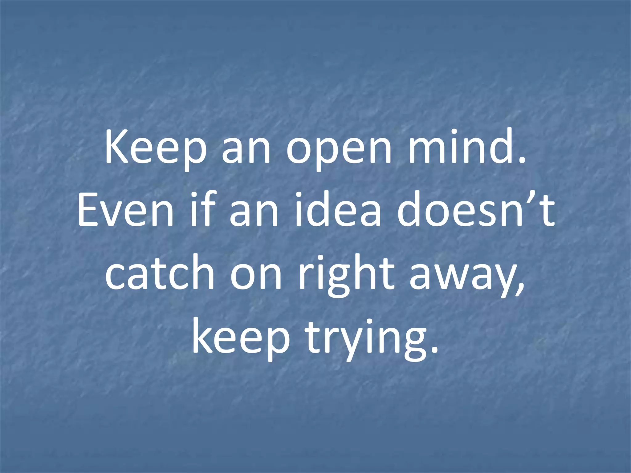 Keep an open mind.
Even if an idea doesn’t
 catch on right away,
     keep trying.
 