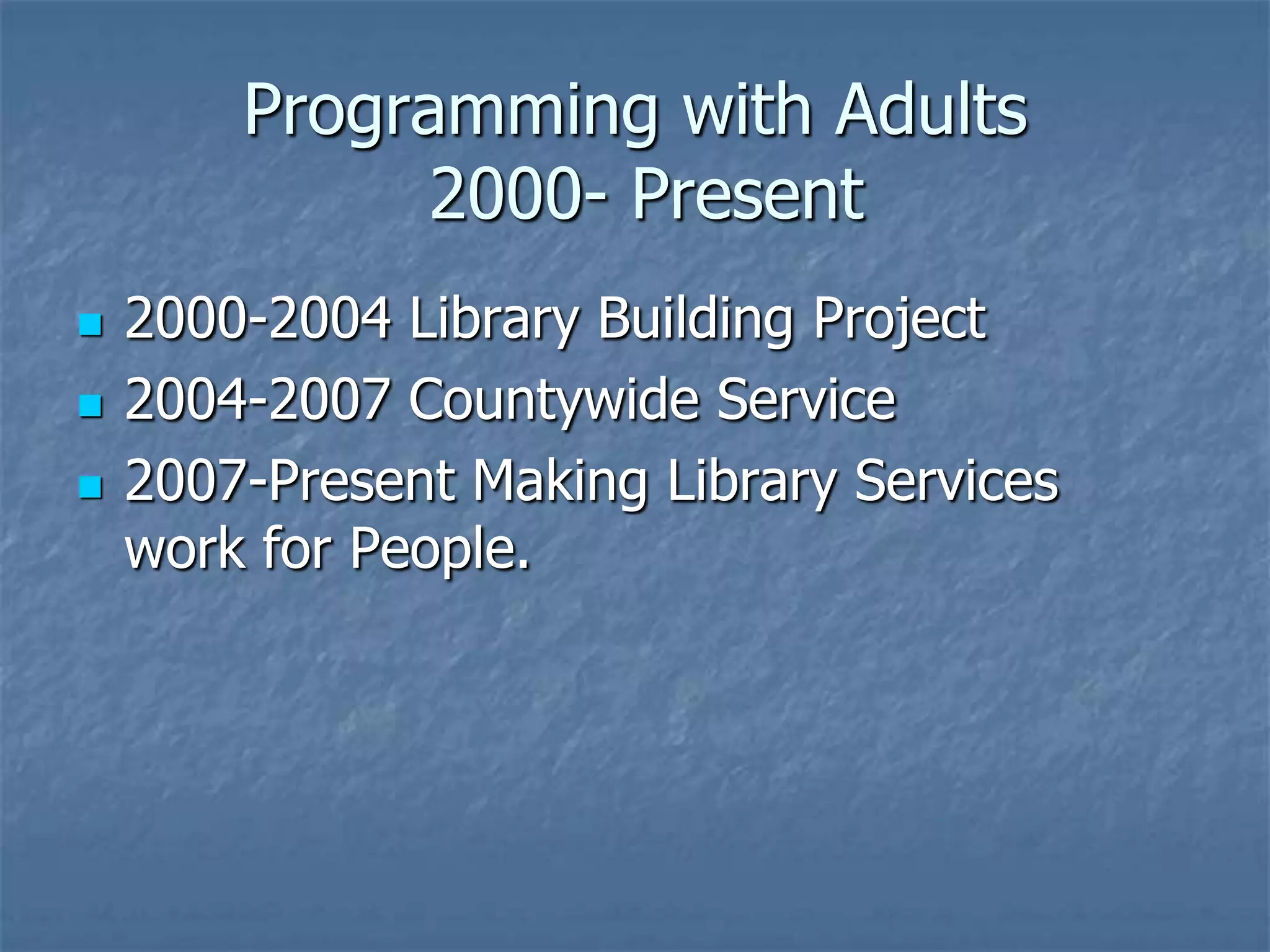Programming with Adults
              2000- Present
   2000-2004 Library Building Project
   2004-2007 Countywide Service
   2007-Present Making Library Services
    work for People.
 