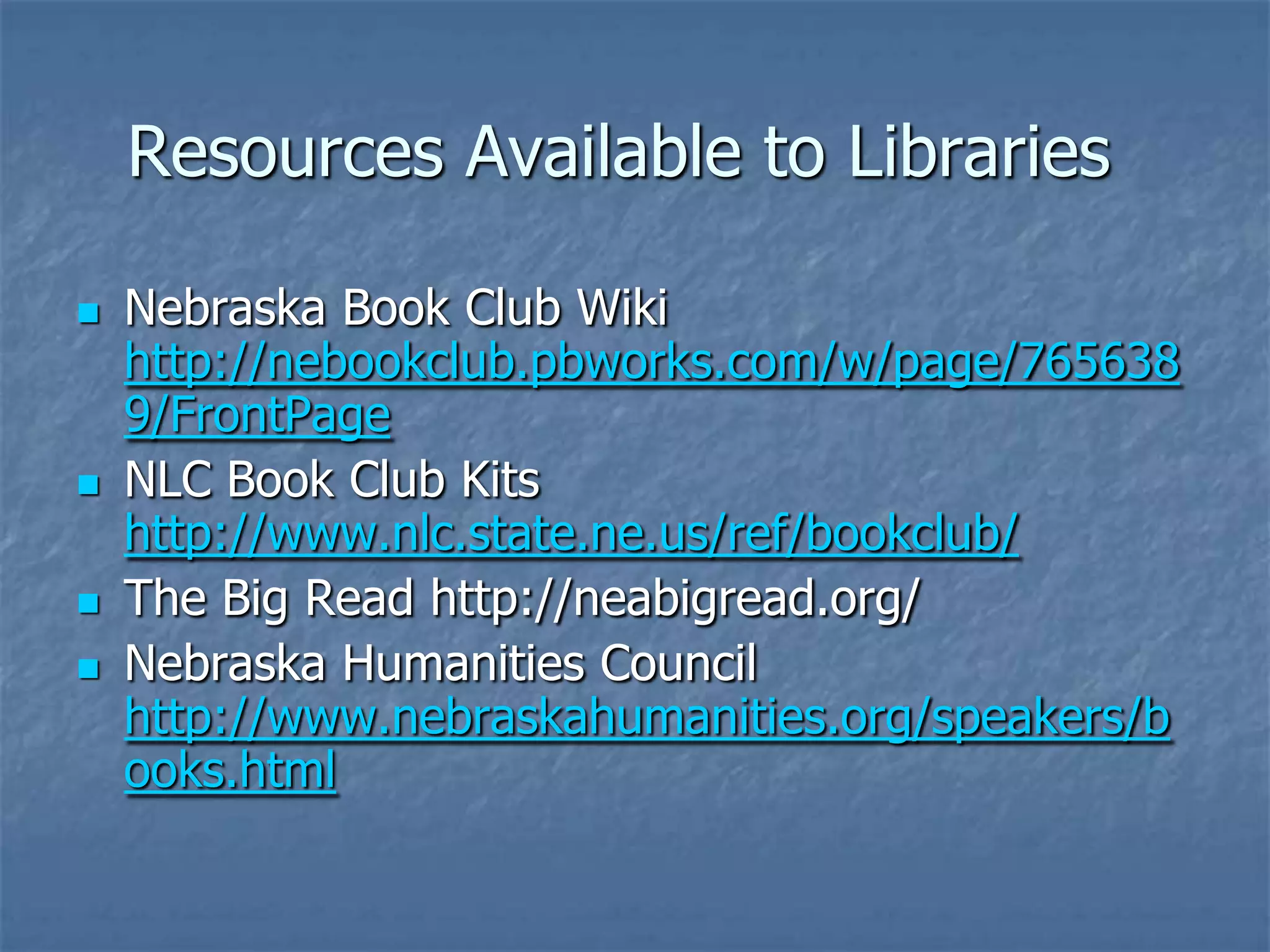 Resources Available to Libraries

   Nebraska Book Club Wiki
    http://nebookclub.pbworks.com/w/page/765638
    9/FrontPage
   NLC Book Club Kits
    http://www.nlc.state.ne.us/ref/bookclub/
   The Big Read http://neabigread.org/
   Nebraska Humanities Council
    http://www.nebraskahumanities.org/speakers/b
    ooks.html
 