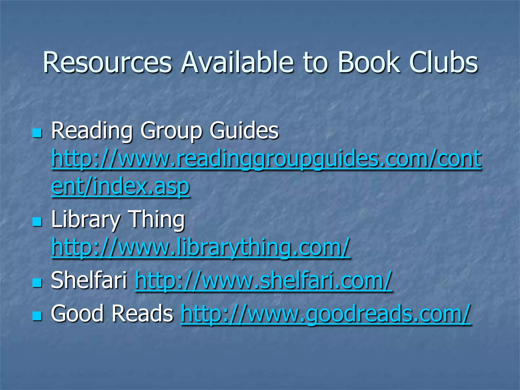 Resources Available to Book Clubs

   Reading Group Guides
    http://www.readinggroupguides.com/cont
    ent/index.asp
   Library Thing
    http://www.librarything.com/
   Shelfari http://www.shelfari.com/
   Good Reads http://www.goodreads.com/
 