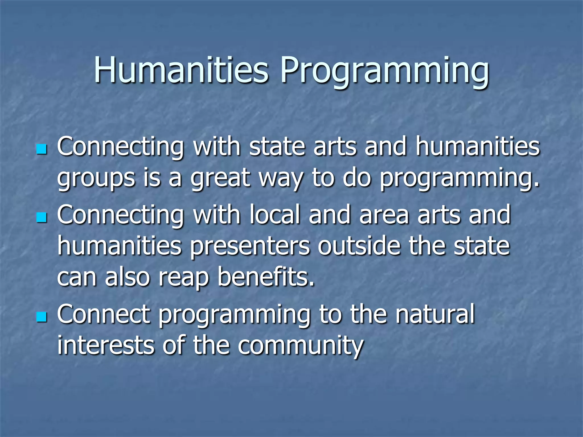 Humanities Programming

   Connecting with state arts and humanities
    groups is a great way to do programming.
   Connecting with local and area arts and
    humanities presenters outside the state
    can also reap benefits.
   Connect programming to the natural
    interests of the community
 