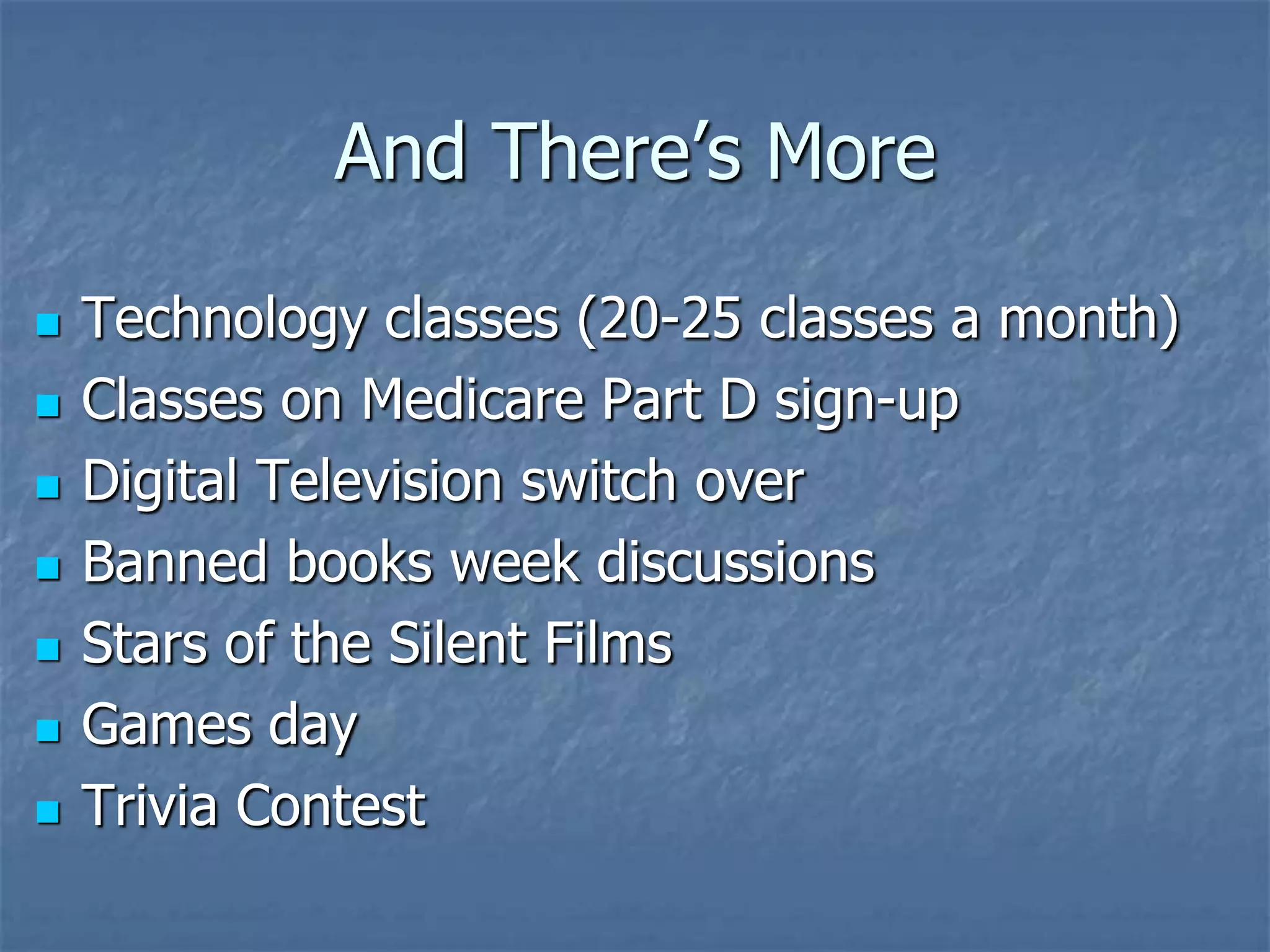 And There’s More

   Technology classes (20-25 classes a month)
   Classes on Medicare Part D sign-up
   Digital Television switch over
   Banned books week discussions
   Stars of the Silent Films
   Games day
   Trivia Contest
 