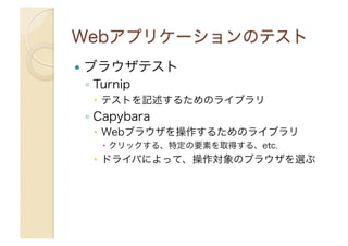   ブラウザテスト
◦  Turnip
  テストを記述するためのライブラリ
◦  Capybara
  Webブラウザを操作するためのライブラリ
  クリックする、特定の要素を取得する、etc.
  ドライバによって、操作対象のブラ...