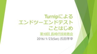 Turnipによる
エンドツーエンドテスト
ことはじめ
第10回 長崎IT技術者会
2016/1/23(Sat) 氏田孝幸
 