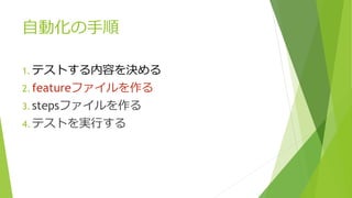 自動化の手順
1. テストする内容を決める
2. featureファイルを作る
3. stepsファイルを作る
4. テストを実行する
 