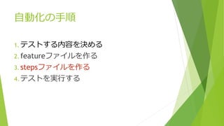 自動化の手順
1. テストする内容を決める
2. featureファイルを作る
3. stepsファイルを作る
4. テストを実行する
 