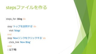 stepsファイルを作る
steps_for :blog do
step 'トップを訪問する' do
visit 'blogs'
end
step 'Newリンクをクリックする' do
click_link 'New Blog'
end
：以下略
 