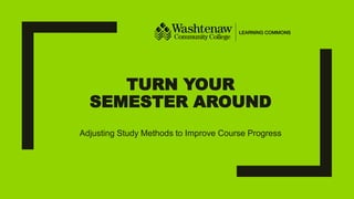TURN YOUR
SEMESTER AROUND
Adjusting Study Methods to Improve Course Progress
 