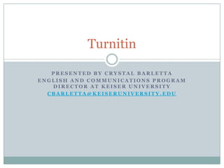 Turnitin

   PRESENTED BY CRYSTAL BARLETTA
ENGLISH AND COMMUNICATIONS PROGRAM
   DIRECTOR AT KEISER UNIVERSITY
  CBARLETTA@KEISERUNIVERSITY.EDU
 