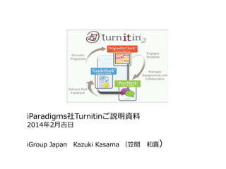 iParadigms社Turnitinご説明資料
2014年2月吉日
iGroup Japan Kazuki Kasama （笠間 和喜）
 