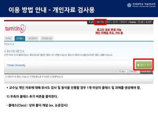 연세대학교 학술정보원
Yonsei University Library
연세대학교 학술정보원
Yonsei University Library
이용 방법 안내 – 개인자료 검사용
* 교수님 개인 자료에 대해 유사도 검사 및 첨삭을 진행할 경우 1개 이상의 클래스 및 과제를 생성해야 함.
1) 우측의 클래스 추가 버튼을 클릭한다.
- 클래스(Class) : 상위 폴더 개념 (ex. 논문검사)
로그인 정보 변경 가능
개인 이메일 주소, PW 등
 