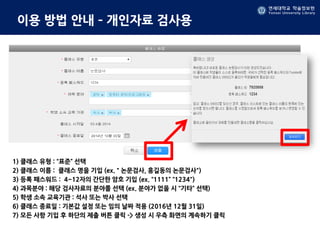 연세대학교 학술정보원
Yonsei University Library
연세대학교 학술정보원
Yonsei University Library
이용 방법 안내 – 개인자료 검사용
1) 클래스 유형 : “표준” 선택
2) 클래스 이름 : 클래스 명을 기입 (ex.＂논문검사, 홍길동의 논문검사")
3) 등록 패스워드 : 4~12자의 간단한 암호 기입 (ex. “1111” “1234")
4) 과목분야 : 해당 검사자료의 분야를 선택 (ex. 분야가 없을 시 “기타” 선택)
5) 학생 소속 교육기관 : 석사 또는 박사 선택
6) 클래스 종료일 : 기본값 설정 또는 임의 날짜 적용 (2016년 12월 31일)
7) 모든 사항 기입 후 하단의 제출 버튼 클릭 -> 생성 시 우측 화면의 계속하기 클릭
 