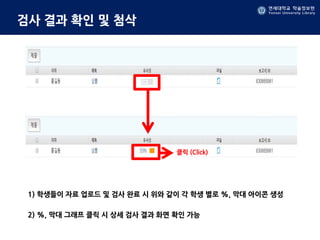 연세대학교 학술정보원
Yonsei University Library
연세대학교 학술정보원
Yonsei University Library
검사 결과 확인 및 첨삭
1) 학생들이 자료 업로드 및 검사 완료 시 위와 같이 각 학생 별로 %, 막대 아이콘 생성
2) %, 막대 그래프 클릭 시 상세 검사 결과 화면 확인 가능
클릭 (Click)
 