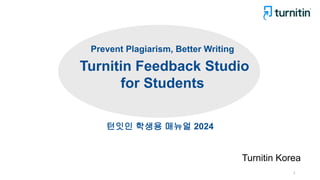 Turnitin Korea
Turnitin Feedback Studio
for Students
1
Prevent Plagiarism, Better Writing
턴잇인 학생용 매뉴얼 2024
 