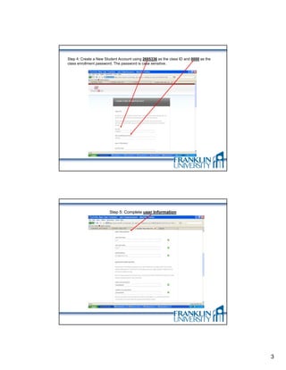 Step 4: Create a New Student Account using 2685336 as the class ID and 0000 as the
class enrollment password. The password is case sensitive.




                        Step 5: Complete user Information




                                                                                     3
 