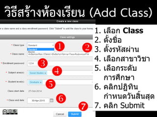 1.
 





1. เลือก Class
2. ตั้งชื่อ
3. ตั้งรหัสผ่าน
4. เลือกสาขาวิชา
5. เลือกระดับ
การศึกษา
6. คลิกปฏิทิน
กาหนดวันสิ้นสุด
7. คลิก Submit
วิธีสร้างห้องเรียน (Add Class)
 