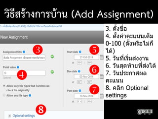 3. ตั้งชื่อ
4. ตั้งค่าคะแนนเต็ม
0-100 (ตั้งหรือไม่ก็
ได้)
5. วันที่เริ่มส่งงาน
6. วันสุดท้ายที่ส่งได้
7. วันประกาศผล
คะแนน
8. คลิก Optional
settings






วิธีสร้างการบ้าน (Add Assignment)
 