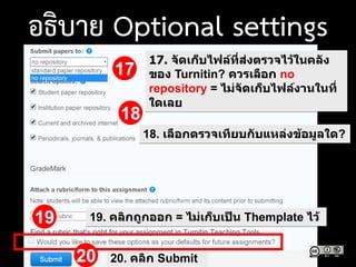 17. จัดเก็บไฟล์ที่ส่งตรวจไว้ในคลัง
ของ Turnitin? ควรเลือก no
repository = ไม่จัดเก็บไฟล์งานในที่
ใดเลย
18. เลือกตรวจเทียบกับแหล่งข้อมูลใด?
17
18
20. คลิก Submit
19 19. คลิกถูกออก = ไม่เก็บเป็น Themplate ไว้
20
อธิบาย Optional settings
 