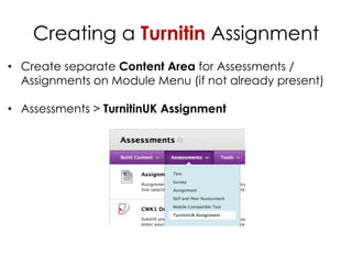 Creating a Turnitin Assignment
• Create separate Content Area for Assessments /
  Assignments on Module Menu (if not already present)

• Assessments > TurnitinUK Assignment
 