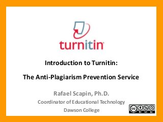 Rafael Scapin, Ph.D.
Coordinator of Educational Technology
Dawson College
Introduction to Turnitin:
The Anti-Plagiarism Prevention Service
 