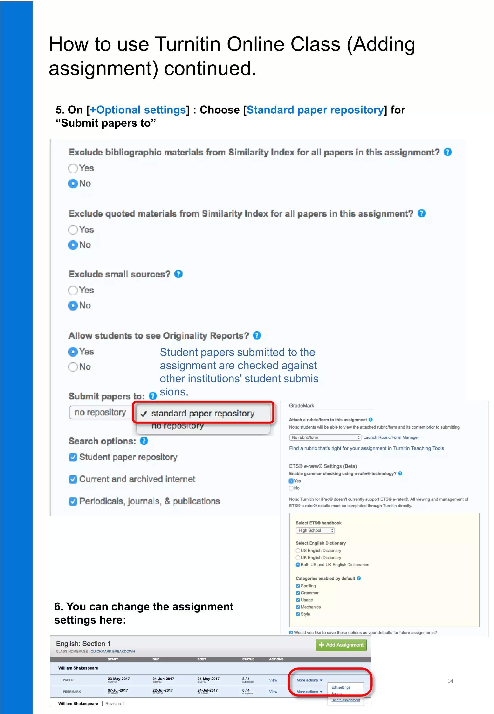 14
Student papers submitted to the
assignment are checked against
other institutions' student submis
sions.
5. On [+Optional settings] : Choose [Standard paper repository] for
“Submit papers to”
6. You can change the assignment
settings here:
How to use Turnitin Online Class (Adding
assignment) continued.
 