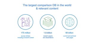 The largest comparison DB in the world
& relevant content
student papers
and dissertations
journal articles,
including Crossref content
current and archived
web pages
175 million 1.8 billion 99 billion
 