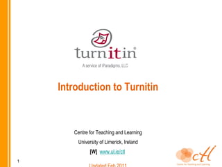 Introduction to Turnitin Centre for Teaching and LearningUniversity of Limerick, Ireland[W]  www.ul.ie/ctl Updated Sept 2011 by Angelica Risquez 1 