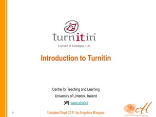 Introduction to Turnitin


         Centre for Teaching and Learning
          University of Limerick, Ireland
                [W] www.ul.ie/ctl

1     Updated Sept 2011 by Angelica Risquez
 