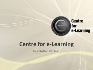 Centre for e-Learning Presented by : Sally Loan 
