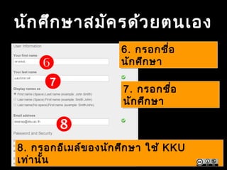 นักศึกษาสมัครด้วยตนเอง

6. กรอกชื่อ
นักศึกษา
6. กรอกชื่อ
นักศึกษา
7. กรอกชื่อ
นักศึกษา
7. กรอกชื่อ
นักศึกษา
7
8. กรอกอีเมล์ของนักศึกษา ใช้ KKU
เท่านั้น
8. กรอกอีเมล์ของนักศึกษา ใช้ KKU
เท่านั้น

 