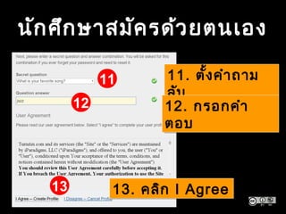 นักศึกษาสมัครด้วยตนเอง
11
12
11. ตั้งคำาถาม
ลับ
11. ตั้งคำาถาม
ลับ
12. กรอกคำา
ตอบ
12. กรอกคำา
ตอบ
13. คลิก I Agree13. คลิก I Agree13
 