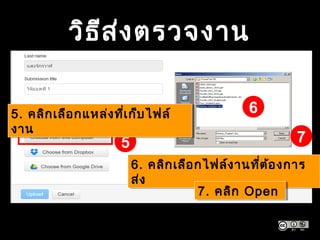วิธีส่งตรวจงาน
5
65. คลิกเลือกแหล่งที่เก็บไฟล์
งาน
5. คลิกเลือกแหล่งที่เก็บไฟล์
งาน
6. คลิกเลือกไฟล์งานที่ต้องการ
ส่ง
6. คลิกเลือกไฟล์งานที่ต้องการ
ส่ง
7
7. คลิก Open7. คลิก Open
 