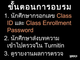 ขั้นตอนการอบรม
1. นักศึกษากรอกเลข Class
ID และ Class Enrollment
Password
2. นักศึกษาส่งบทความ
เข้าไปตรวจใน Turnitin
3. ดูรายงานผลการตรวจ
 
